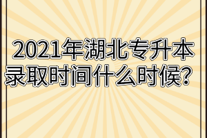 2021年湖北专升本录取时间什么时候？