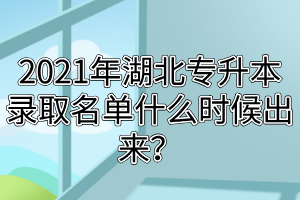 2021年湖北专升本录取名单什么时候出来？