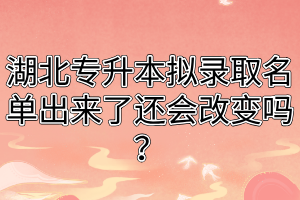 湖北专升本拟录取名单出来了还会改变吗?