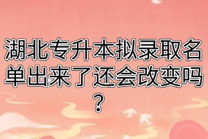 湖北专升本拟录取名单出来了还会改变吗？