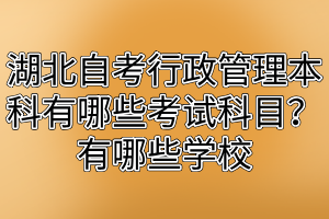 湖北自考行政管理本科有哪些考试科目？有哪些学校