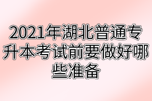 2021年湖北普通专升本考试前要做好哪些准备