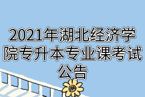 2021年湖北经济学院专升本专业课考试公告