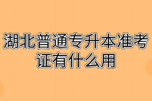 湖北普通专升本准考证有什么用