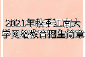 2021年秋季江南大学网络教育招生简章