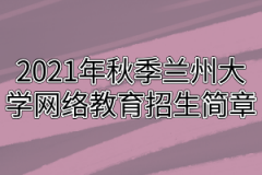 2021年秋季兰州大学网络教育招生简章