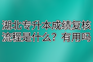 湖北专升本成绩复核流程是什么?有用吗