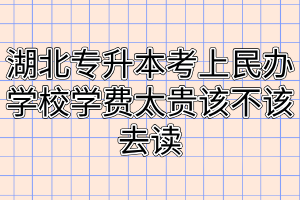 湖北专升本考上民办学校学费太贵该不该去读