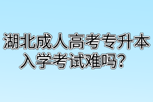 湖北成人高考专升本入学考试难吗？