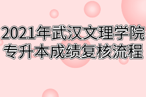 2021年武汉文理学院专升本成绩复核流程