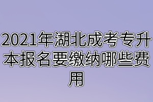 2021年湖北成考专升本报名要缴纳哪些费用