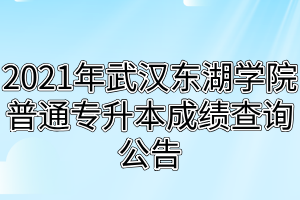 2021年武汉东湖学院普通专升本成绩查询公告