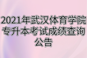 2021年武汉体育学院专升本考试成绩查询公告