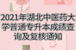 2021年湖北中医药大学普通专升本成绩查询及复核通知