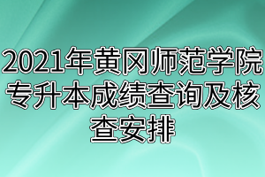 2021年黄冈师范学院专升本大学英语及专业综合成绩查询及核查安排