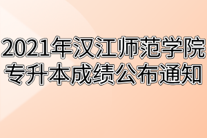 2021年汉江师范学院专升本成绩公布通知