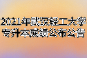 2021年武汉轻工大学专升本成绩公布公告