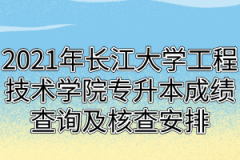 2021年长江大学工程技术学院专升本成绩查询及核查安排