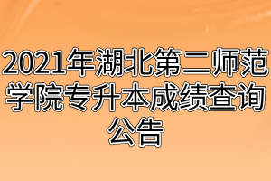 2021年湖北第二师范学院专升本成绩查询公告