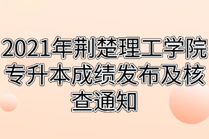 2021年荆楚理工学院专升本成绩发布及核查通知