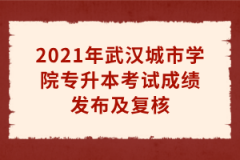 2021年武汉城市学院专升本考试成绩发布及复核