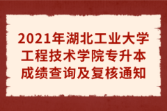 2021年湖北工业大学工程技术学院专升本成绩查询及复核通知