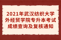 2021年武汉纺织大学外经贸学院专升本考试成绩查询及复核通知