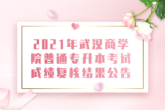 2021年武汉商学院普通专升本考试成绩复核结果公告