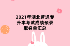 2021年湖北普通专升本考试成绩预录取名单汇总