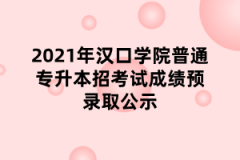2021年汉口学院普通专升本招考试成绩预录取公示