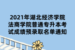 2021年湖北经济学院法商学院普通专升本考试成绩预录取名单通知