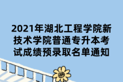 2021年湖北工程学院新技术学院普通专升本考试成绩预录取名单通知