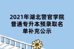2021年湖北警官学院普通专升本预录取名单补充公示