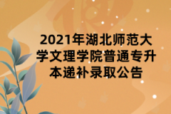 2021年湖北师范大学文理学院普通专升本递补录取公告