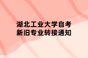 湖北工业大学自考新旧专业转接通知