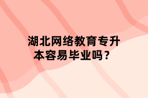 湖北网络教育专升本容易毕业吗？