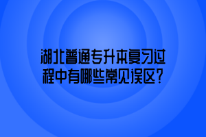 湖北普通专升本复习过程中有哪些常见误区？