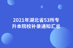 2021年湖北省53所专升本院校补录通知汇总