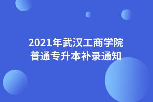 2021年武汉工商学院普通专升本补录通知