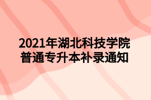 2021年湖北科技学院普通专升本补录通知