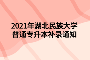 2021年湖北民族大学普通专升本补录通知