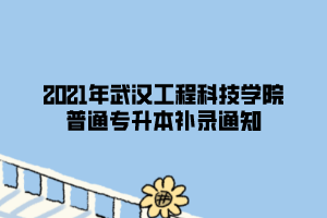 2021年武汉工程科技学院普通专升本补录通知