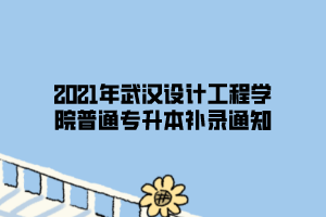 2021年武汉设计工程普通专升本补录通知