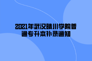 2021年武汉晴川学院普通专升本补录通知