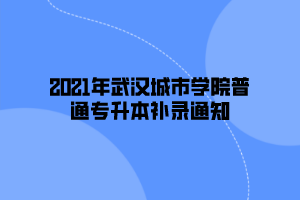 2021年武汉城市学院普通专升本补录通知