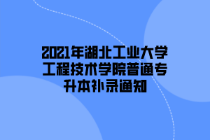 2021年湖北工业大学工程技术学院普通专升本补录通知