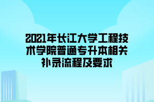 2021年长江大学工程技术学院普通专升本相关补录流程及要求