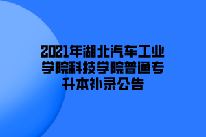 2021年湖北汽车工业学院科技学院普通专升本补录公告