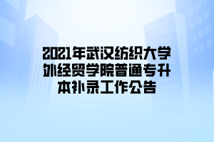 2021年武汉纺织大学外经贸学院普通专升本补录工作公告