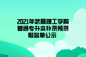 2021年武昌理工学院普通专升本补录预录取名单公示 